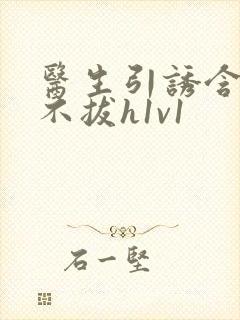 医生引诱含整夜不拔h1v1