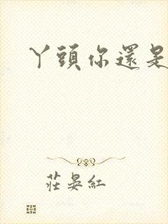 丫头你还是个处