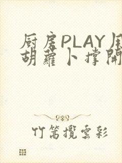厨房PLAY用胡萝卜撑开男男