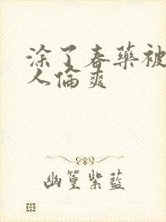 涂了春药被一群人伦爽