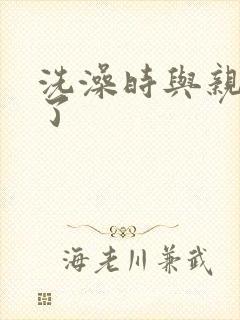 洗澡时与亲女伦了