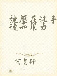 被压在洗手台从后面用力