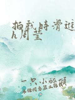 拍戏时滑进去了h周莹