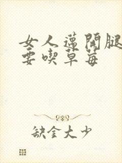 女人迈开腿男人要吃草莓