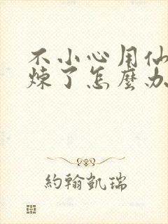 不小心用仙君修炼了怎么办