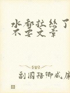 水都拉丝了还说不要文章