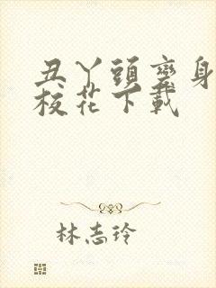 丑丫头变身美女校花下载