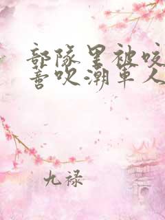 部队里被咬住花蒂吹潮军人