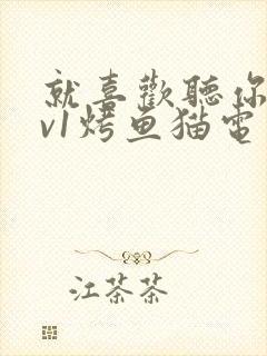 就喜欢听你叫1v1烤鱼猫电视剧