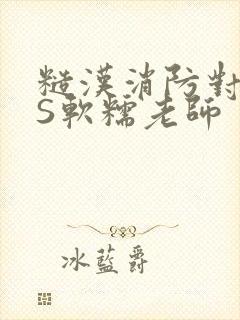 糙汉消防对长VS软糯老师