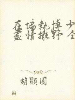 在偏执博少身边尽情撒野 全文免费阅读