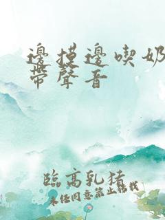 边摸边吃奶边做带声音