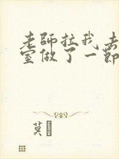 老师拉我去办公室做了一节课英语