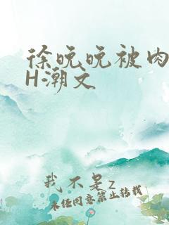 徐晚晚被肉干高H潮文