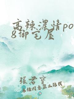 高辣浓情po18御宅屋