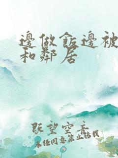 边做饭边被躁我和邻居