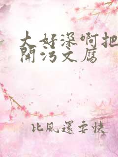 大好深啊把腿开开污文腐