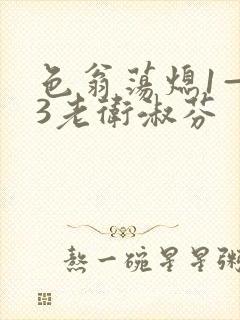 色翁荡熄1—13老卫淑芬