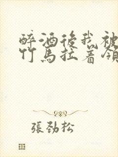 醉酒后我被青梅竹马拉着领证了