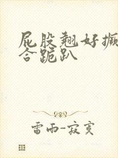 屁股翘好撅高迎合跪趴