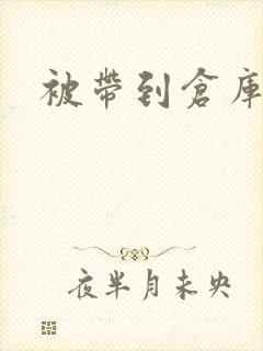 被带到仓库糟蹋