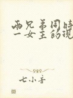 两兄弟同时拥有一女主的现言