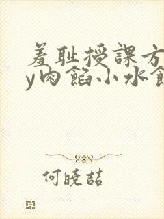 羞耻授课方式by肉馅小水饺