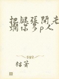 把腿张开老子臊烂你多p人