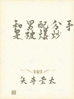 和男配分手后总是被爆炒