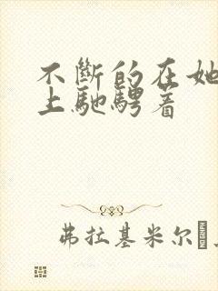 不断的在她的身上驰骋着