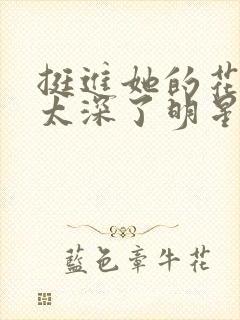 挺进她的花苞啊太深了明星小说