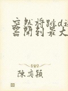 突然将跳d遥控器开到最大