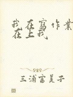 我在写作业叔叔在上我