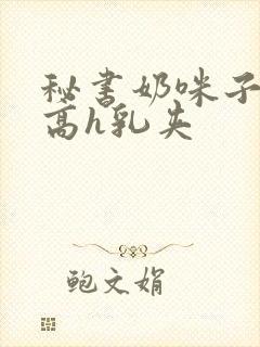 秘书奶咪子真大高h乳夹