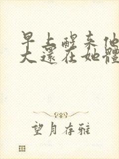 早上醒来他的巨大还在她体内