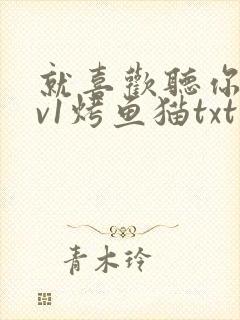 就喜欢听你叫1v1烤鱼猫txt