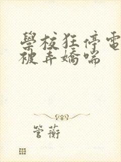 学校狂停电校花被弄娇喘