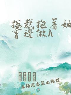 总裁抱着她边开会边做h