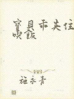 宝贝乖夹住了去吃饭