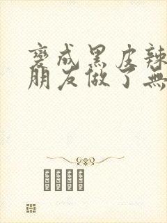 变成黑皮辣妹跟朋友做了无增删翻译