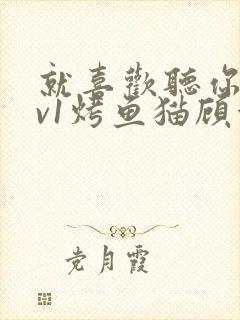 就喜欢听你叫1v1烤鱼猫顾浅浅