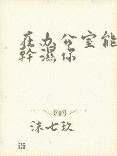 在办公室能不能干湿你