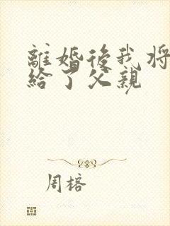 离婚后我将自己给了父亲