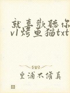 就喜欢听你叫1v1烤鱼猫txt