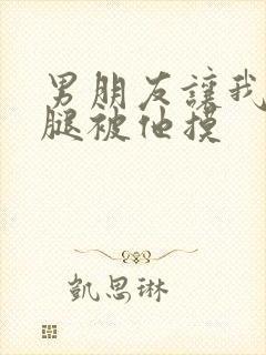 男朋友让我打开腿被他摸