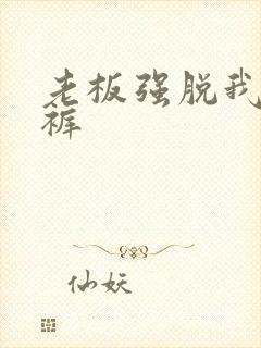 老板强脱我的内裤