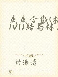 岁岁合欢(校园1V1)结局林岁