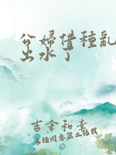 公妇借种乱h日出水了