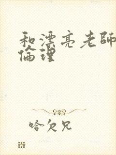 和漂亮老师做爰伦理