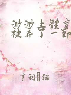 渺渺上体育课课被弄了一节课